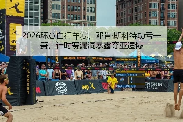 2026环意自行车赛，邓肯·斯科特功亏一篑，计时赛漏洞暴露夺亚遗憾